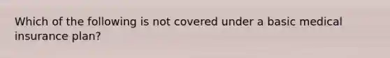 Which of the following is not covered under a basic medical insurance plan?