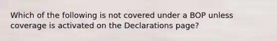 Which of the following is not covered under a BOP unless coverage is activated on the Declarations page?