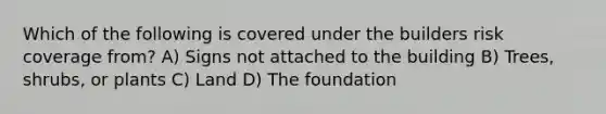 Which of the following is covered under the builders risk coverage from? A) Signs not attached to the building B) Trees, shrubs, or plants C) Land D) The foundation