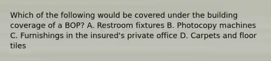 Which of the following would be covered under the building coverage of a BOP? A. Restroom fixtures B. Photocopy machines C. Furnishings in the insured's private office D. Carpets and floor tiles