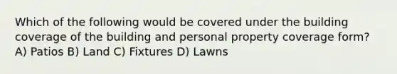 Which of the following would be covered under the building coverage of the building and personal property coverage form? A) Patios B) Land C) Fixtures D) Lawns