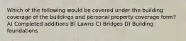 Which of the following would be covered under the building coverage of the buildings and personal property coverage form? A) Completed additions B) Lawns C) Bridges D) Building foundations