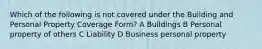 Which of the following is not covered under the Building and Personal Property Coverage Form? A Buildings B Personal property of others C Liability D Business personal property