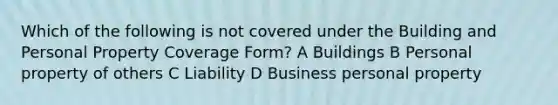 Which of the following is not covered under the Building and Personal Property Coverage Form? A Buildings B Personal property of others C Liability D Business personal property