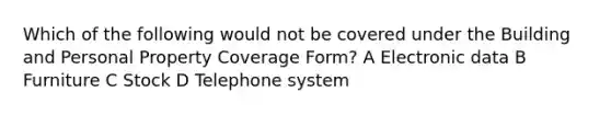 Which of the following would not be covered under the Building and Personal Property Coverage Form? A Electronic data B Furniture C Stock D Telephone system