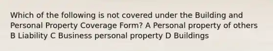 Which of the following is not covered under the Building and Personal Property Coverage Form? A Personal property of others B Liability C Business personal property D Buildings