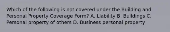 Which of the following is not covered under the Building and Personal Property Coverage Form? A. Liability B. Buildings C. Personal property of others D. Business personal property