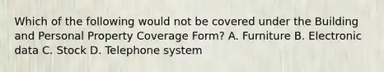 Which of the following would not be covered under the Building and Personal Property Coverage Form? A. Furniture B. Electronic data C. Stock D. Telephone system