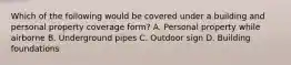 Which of the following would be covered under a building and personal property coverage form? A. Personal property while airborne B. Underground pipes C. Outdoor sign D. Building foundations