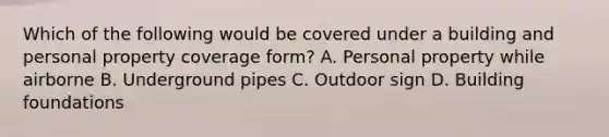 Which of the following would be covered under a building and personal property coverage form? A. Personal property while airborne B. Underground pipes C. Outdoor sign D. Building foundations