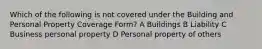 Which of the following is not covered under the Building and Personal Property Coverage Form? A Buildings B Liability C Business personal property D Personal property of others