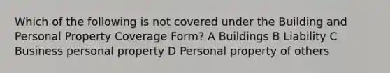 Which of the following is not covered under the Building and Personal Property Coverage Form? A Buildings B Liability C Business personal property D Personal property of others