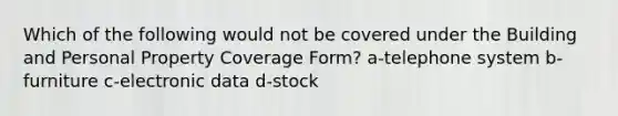 Which of the following would not be covered under the Building and Personal Property Coverage Form? a-telephone system b-furniture c-electronic data d-stock