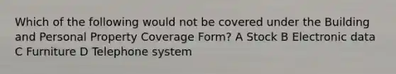 Which of the following would not be covered under the Building and Personal Property Coverage Form? A Stock B Electronic data C Furniture D Telephone system