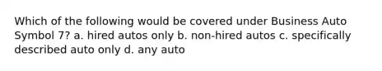 Which of the following would be covered under Business Auto Symbol 7? a. hired autos only b. non-hired autos c. specifically described auto only d. any auto