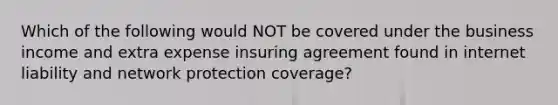 Which of the following would NOT be covered under the business income and extra expense insuring agreement found in internet liability and network protection coverage?