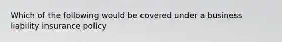 Which of the following would be covered under a business liability insurance policy