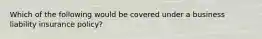 Which of the following would be covered under a business liability insurance policy?