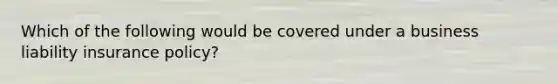 Which of the following would be covered under a business liability insurance policy?