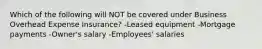 Which of the following will NOT be covered under Business Overhead Expense Insurance? -Leased equipment -Mortgage payments -Owner's salary -Employees' salaries