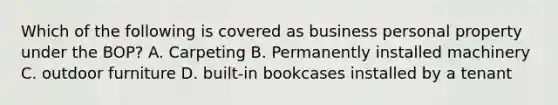 Which of the following is covered as business personal property under the BOP? A. Carpeting B. Permanently installed machinery C. outdoor furniture D. built-in bookcases installed by a tenant