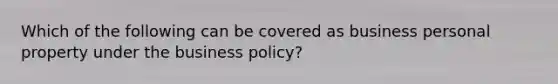 Which of the following can be covered as business personal property under the business policy?