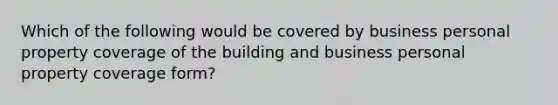 Which of the following would be covered by business personal property coverage of the building and business personal property coverage form?