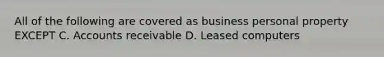 All of the following are covered as business personal property EXCEPT C. Accounts receivable D. Leased computers