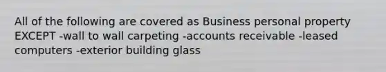 All of the following are covered as Business personal property EXCEPT -wall to wall carpeting -accounts receivable -leased computers -exterior building glass