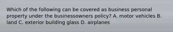 Which of the following can be covered as business personal property under the businessowners policy? A. motor vehicles B. land C. exterior building glass D. airplanes