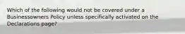 Which of the following would not be covered under a Businessowners Policy unless specifically activated on the Declarations page?