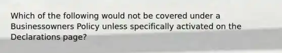 Which of the following would not be covered under a Businessowners Policy unless specifically activated on the Declarations page?