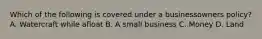 Which of the following is covered under a businessowners policy? A. Watercraft while afloat B. A small business C. Money D. Land