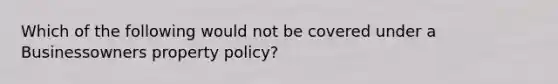 Which of the following would not be covered under a Businessowners property policy?