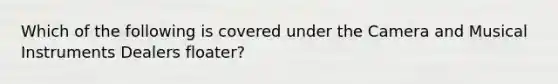 Which of the following is covered under the Camera and Musical Instruments Dealers floater?