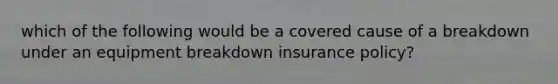 which of the following would be a covered cause of a breakdown under an equipment breakdown insurance policy?