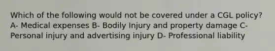 Which of the following would not be covered under a CGL policy? A- Medical expenses B- Bodily Injury and property damage C- Personal injury and advertising injury D- Professional liability