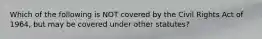 Which of the following is NOT covered by the Civil Rights Act of 1964, but may be covered under other statutes?