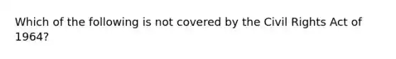 Which of the following is not covered by the Civil Rights Act of 1964?