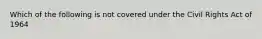 Which of the following is not covered under the Civil Rights Act of 1964