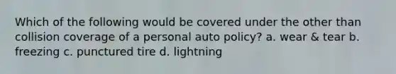 Which of the following would be covered under the other than collision coverage of a personal auto policy? a. wear & tear b. freezing c. punctured tire d. lightning