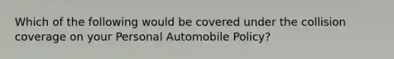 Which of the following would be covered under the collision coverage on your Personal Automobile Policy?