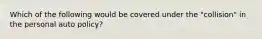 Which of the following would be covered under the "collision" in the personal auto policy?