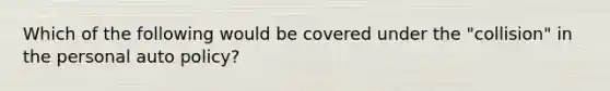Which of the following would be covered under the "collision" in the personal auto policy?