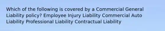 Which of the following is covered by a Commercial General Liability policy? Employee Injury Liability Commercial Auto Liability Professional Liability Contractual Liability