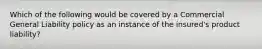 Which of the following would be covered by a Commercial General Liability policy as an instance of the insured's product liability?