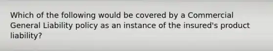 Which of the following would be covered by a Commercial General Liability policy as an instance of the insured's product liability?