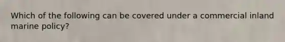 Which of the following can be covered under a commercial inland marine policy?