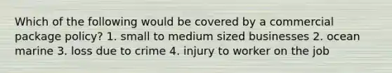 Which of the following would be covered by a commercial package policy? 1. small to medium sized businesses 2. ocean marine 3. loss due to crime 4. injury to worker on the job