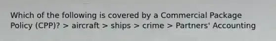 Which of the following is covered by a Commercial Package Policy (CPP)? > aircraft > ships > crime > Partners' Accounting